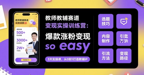 教师教辅赛道变现实操训练营，爆款涨粉变现so easy-升阶有道