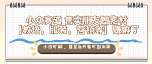 小众赛道售卖朋友圈素材【教培,服装,营销等】賺麻了,小白可做,甚至当天有可能出单-升阶有道