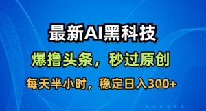 最新AI黑科技撸头条收益软件,无需指令,原创度直接拉满,每日稳定收益3张【揭秘】-升阶有道