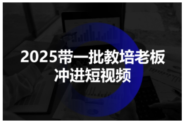 2025带一批教培老板冲进短视频，全方位助力教培人掌握短视频招生技能-升阶有道