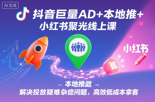 抖音巨量AD+本地推+小红书聚光线上课，解决投放疑难杂症问题，高效低成本拿客-升阶有道