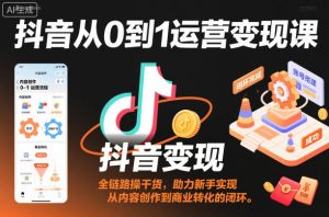抖音从0到1运营变现课,全链路实操干货,助力新手实现从内容创作到商业转化的闭环-升阶有道