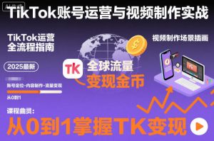 2025最新TikTok账号运营与视频制作实战全流程,从0到1掌握TK变现(含11月最新TK搬运技术)-升阶有道