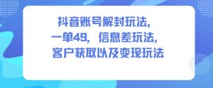 抖音账号解封玩法，一单49，信息差玩法，客户获取以及变现玩法-升阶有道
