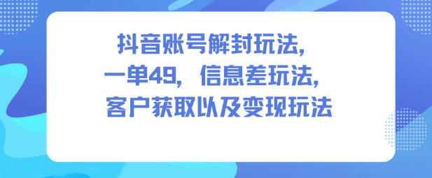 抖音账号解封玩法，一单49，信息差玩法，客户获取以及变现玩法-升阶有道