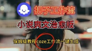 Coze扣子工作流一键生成小说爽文治愈版视频，保姆级搭建教程-升阶有道