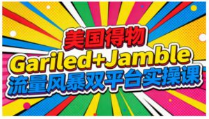 美国得物Gariled+Jamble流量风暴双平台实操课,两大美国热门平台全流程运营-升阶有道