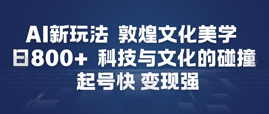 AI新玩法，敦煌文化美学，科技与文化的碰撞，起号快变现强-升阶有道