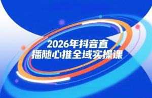 2026年抖音直播随心推全域实操课，自然流、微付费、全域投放、小圈子直播，实操讲解，细节满满-升阶有道