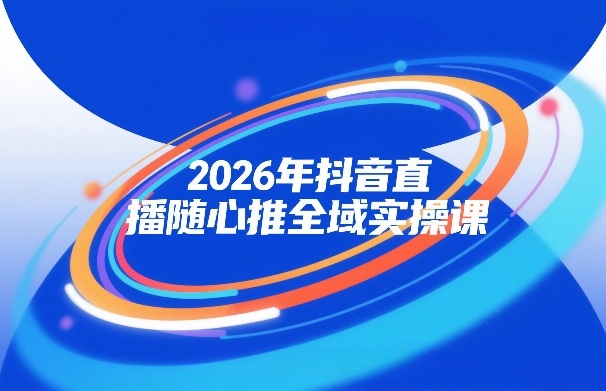 2026年抖音直播随心推全域实操课，自然流、微付费、全域投放、小圈子直播，实操讲解，细节满满-升阶有道