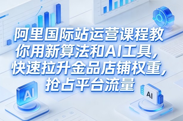 阿里国际站运营课程，教你用新算法和AI工具，快速拉升金品店铺权重，抢占平台流量（更新2026）-升阶有道