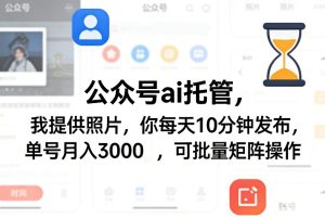 公众号ai托管,我提供照片,你每天10分钟发布,单号月入3000+,可批量矩阵操作【揭秘】-升阶有道
