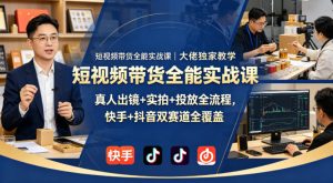短视频带货全能实战课｜大佬独家教学，真人出镜+实拍+投放全流程，快手+抖音双赛道全覆盖-升阶有道