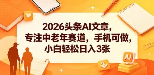 2026头条AI文章，专注中老年赛道，手机可做，小白轻松日入3张-升阶有道