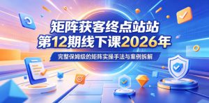 矩阵获客终点站第12期线下课2026年5月22-23号，完整保姆级的矩阵实操手法与案例拆解-升阶有道