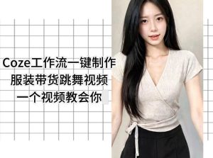 Coze工作流一键制作服装带货跳舞视频一个视频教会你，全程无需手动剪辑-升阶有道
