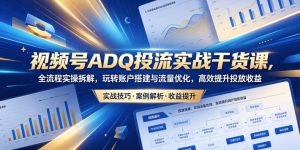 视频号ADQ投流实战干货课，全流程实操拆解，玩转账户搭建与流量优化，高效提升投放收益-升阶有道