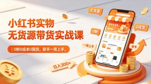 小红书实物无货源带货实战课｜0粉0成本0囤货，新手一周上手，日入300+-升阶有道
