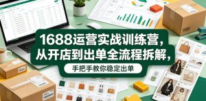 1688运营实战训练营，从开店到出单全流程拆解，手把手教你稳定出单-升阶有道