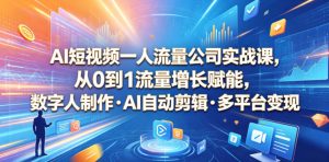 AI短视频一人流量公司实战课，从0到1流量增长赋能，数字人制作・AI自动剪辑・多平台变现，一人做流量生意全落地教程-升阶有道