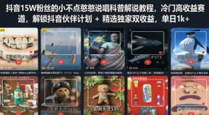 抖音15W粉丝的小不点憨憨说唱科普解说教程，冷门高收益赛道，解锁抖音伙伴计划+精选独家双收益，单日1k+-升阶有道