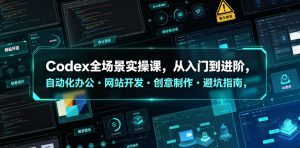 Codex全场景实操课，从入门到进阶，自动化办公・网站开发・创意制作・避坑指南，全流程教学-升阶有道