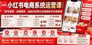 小红书电商系统运营课｜账号搭建、店铺铺货、选品对标笔记全链路新手实操教程-升阶有道
