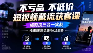不亏品不低价短视频截流获客课,编剪投三合一实战,打通短视频流量转化全链路-升阶有道