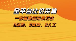 全平台比价采集,一个稳定的数据采集项目,区别于传统的玩法不风控,零成本操作【揭秘】-升阶有道