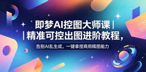 即梦AI控图大师课｜精准可控出图进阶教程，告别AI乱生成，一键拿捏商用精图能力-升阶有道