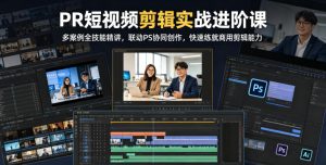 PR短视频剪辑实战进阶课，多案例全技能精讲，联动PS协同创作，快速练就商用剪辑能力-升阶有道