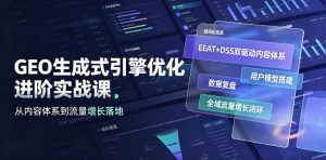 GEO生成式引擎优化进阶实战课｜EEAT+DSS双驱动内容体系、用户模型搭建、数据复盘、全域流量增长闭环落地教程-升阶有道