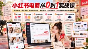 小红书电商从0到1实战课|养号开店、单店多品、站内站外选品、笔记运营、无货源避坑、AI选品做内容全流程教学-升阶有道