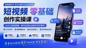 短视频零基础创作实操课,从AI工具到剪辑、账号运营全流程手把手教学,零基础也能做爆款短视频带货变现-升阶有道